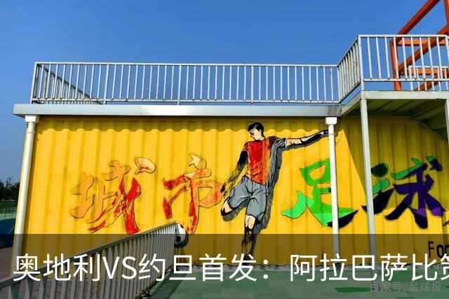 奥地利VS约旦首发：阿拉巴萨比策先发 阿瑙替补待命