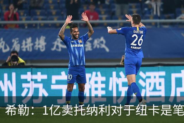 希勒：1亿卖托纳利对于纽卡是笔好买卖 纽卡有钱却无法大手大脚