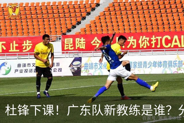 杜锋下课！广东队新教练是谁？分析3选1