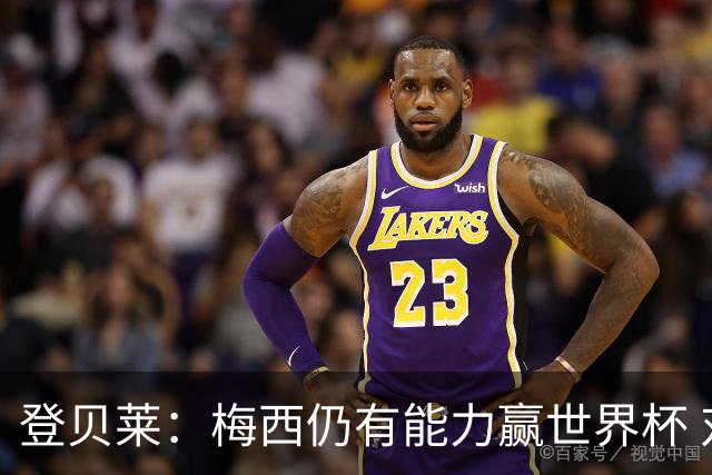 登贝莱：梅西仍有能力赢世界杯 对姆巴佩的批评太苛刻