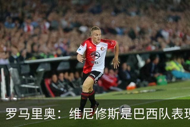罗马里奥：维尼修斯是巴西队表现最好的 拉菲尼亚表现低于预期